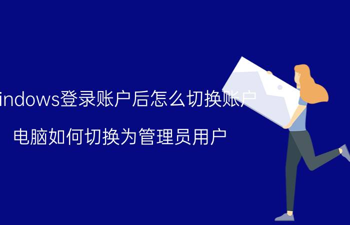 windows登录账户后怎么切换账户 电脑如何切换为管理员用户？